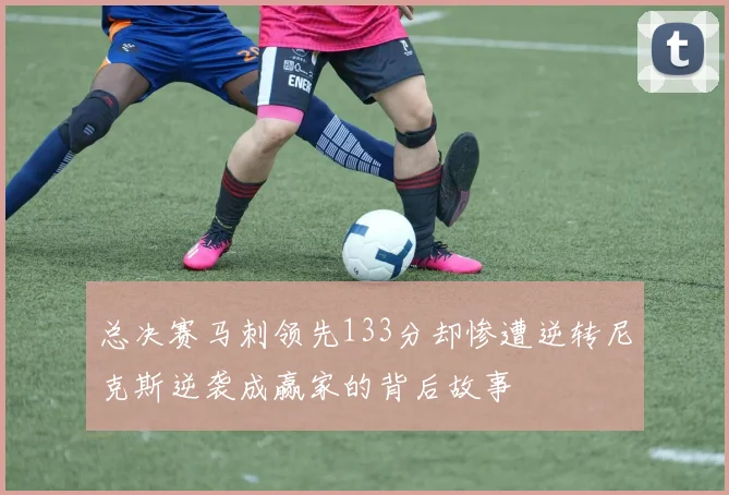 总决赛马刺领先133分却惨遭逆转尼克斯逆袭成赢家的背后故事