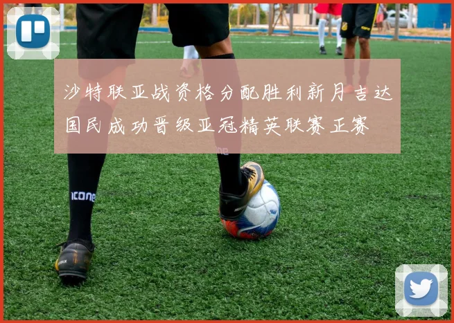 沙特联亚战资格分配胜利新月吉达国民成功晋级亚冠精英联赛正赛