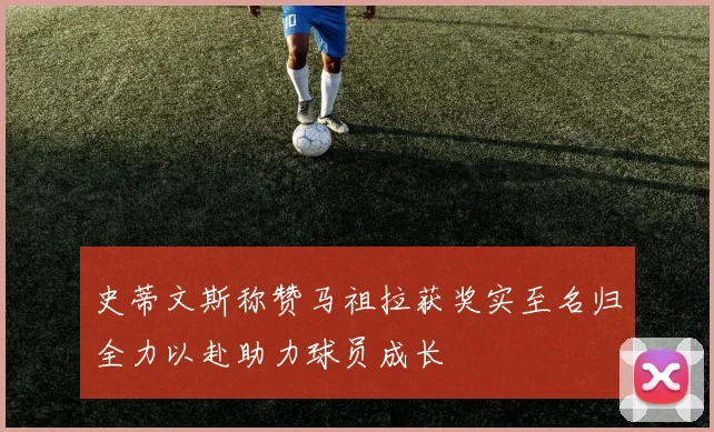 史蒂文斯称赞马祖拉获奖实至名归全力以赴助力球员成长