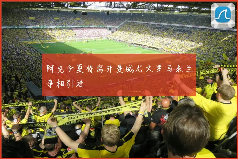 阿克今夏将离开曼城尤文罗马米兰争相引进