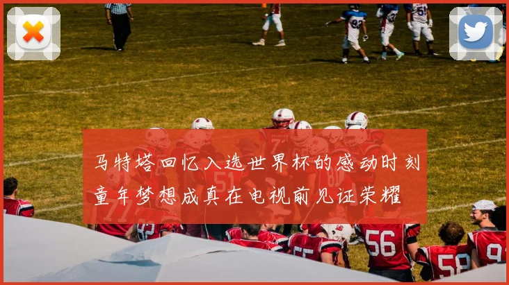 马特塔回忆入选世界杯的感动时刻童年梦想成真在电视前见证荣耀