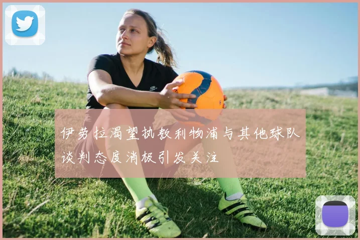 伊劳拉渴望执教利物浦与其他球队谈判态度消极引发关注