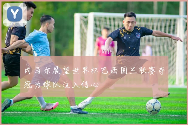 内马尔展望世界杯巴西国王联赛夺冠为球队注入信心
