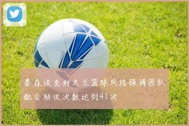 泰森谈克利夫兰篮球风格强调团队配合助攻次数达到41次