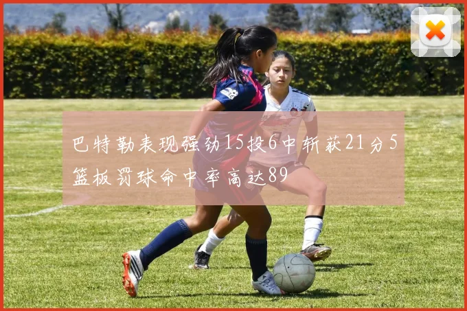 巴特勒表现强劲15投6中斩获21分5篮板罚球命中率高达89