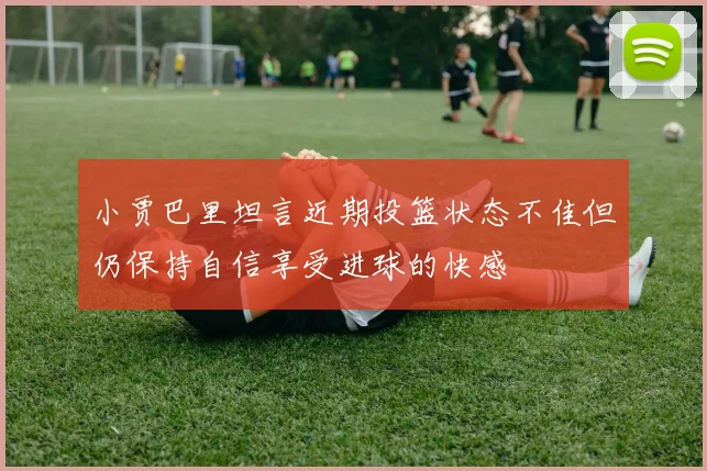 小贾巴里坦言近期投篮状态不佳但仍保持自信享受进球的快感