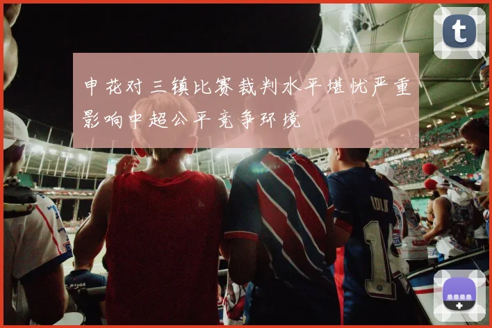 申花对三镇比赛裁判水平堪忧严重影响中超公平竞争环境