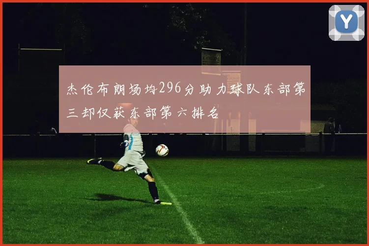 杰伦布朗场均296分助力球队东部第三却仅获东部第六排名