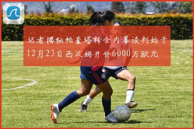 记者揭秘帕奎塔转会内幕谈判始于12月23日西汉姆开价6000万欧元