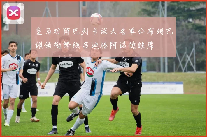 皇马对阵巴列卡诺大名单公布姆巴佩领衔锋线吕迪格阿诺德缺席
