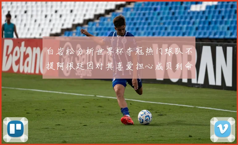 白岩松分析世界杯夺冠热门球队不提阿根廷因对其喜爱担心成贝利命运