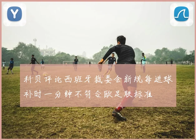 科贝评论西班牙裁委会新规每进球补时一分钟不符合欧足联标准