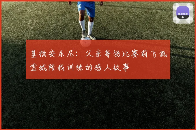 基扬安东尼：父亲每场比赛前飞抵雪城陪我训练的感人故事