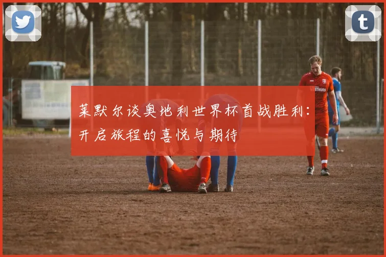 莱默尔谈奥地利世界杯首战胜利：开启旅程的喜悦与期待