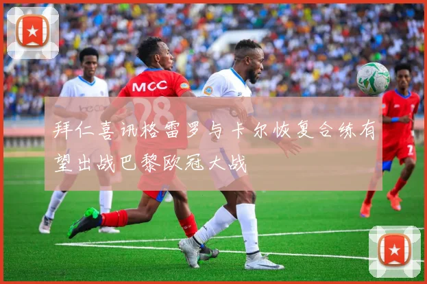 拜仁喜讯格雷罗与卡尔恢复合练有望出战巴黎欧冠大战
