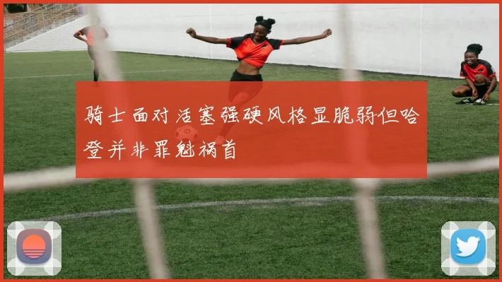 骑士面对活塞强硬风格显脆弱但哈登并非罪魁祸首